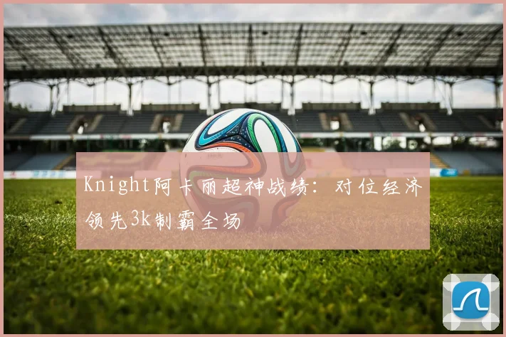 Knight阿卡丽超神战绩：对位经济领先3k制霸全场