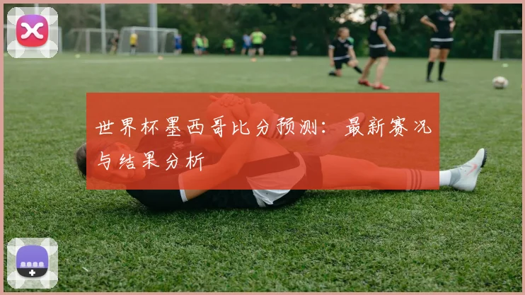 世界杯墨西哥比分预测：最新赛况与结果分析