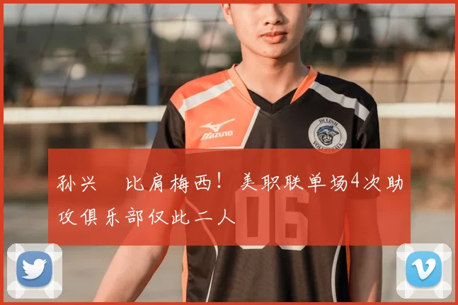 孙兴慜比肩梅西！美职联单场4次助攻俱乐部仅此二人