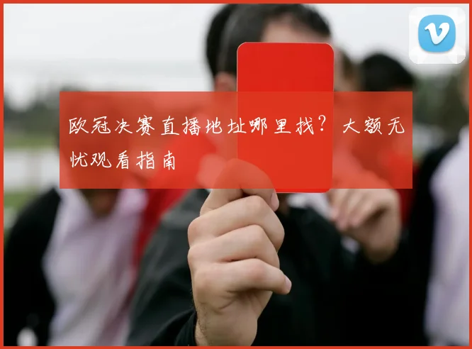 欧冠决赛直播地址哪里找？大额无忧观看指南