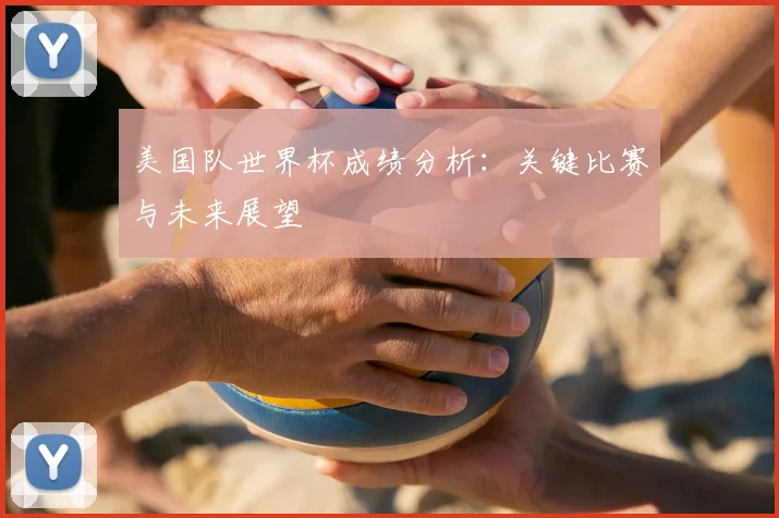 美国队世界杯成绩分析：关键比赛与未来展望