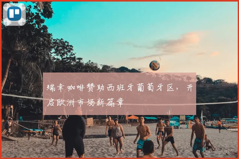 瑞幸咖啡赞助西班牙葡萄牙区,开启欧洲市场新篇章