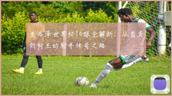 克洛泽世界杯16球全解析：从首秀到封王的射手传奇之路