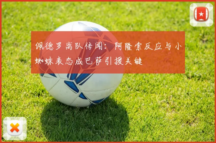 佩德罗离队传闻：阿隆索反应与小蜘蛛表态成巴萨引援关键