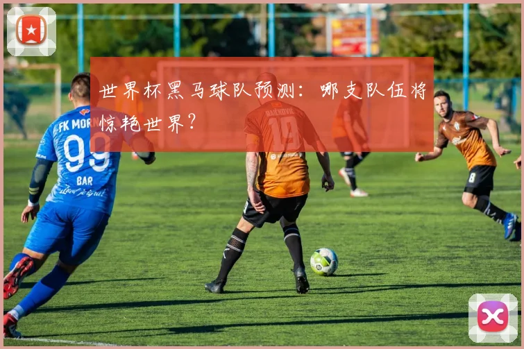 世界杯黑马球队预测：哪支队伍将惊艳世界？