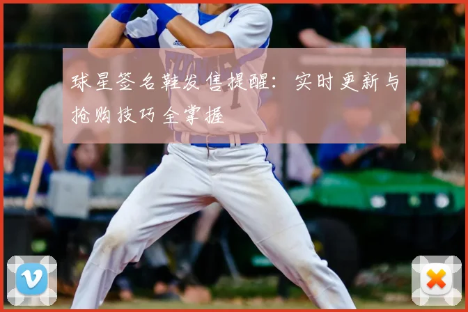 球星签名鞋发售提醒：实时更新与抢购技巧全掌握
