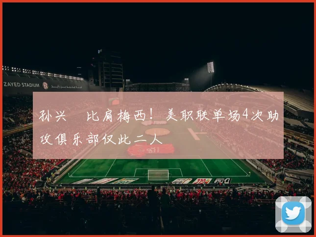 孙兴慜比肩梅西！美职联单场4次助攻俱乐部仅此二人