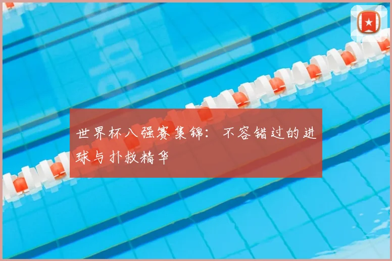 世界杯八强赛集锦：不容错过的进球与扑救精华
