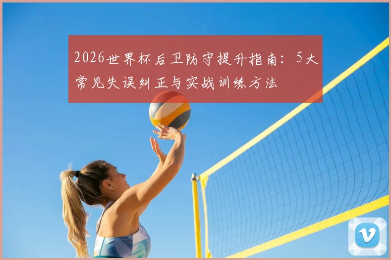 2026世界杯后卫防守提升指南：5大常见失误纠正与实战训练方法