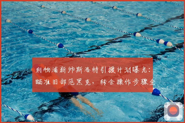 利物浦新帅斯洛特引援计划曝光：瞄准旧部范黑克，转会操作步骤全解析