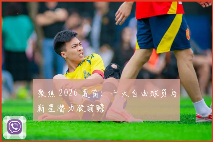 聚焦 2026 夏窗：十大自由球员与新星潜力股前瞻