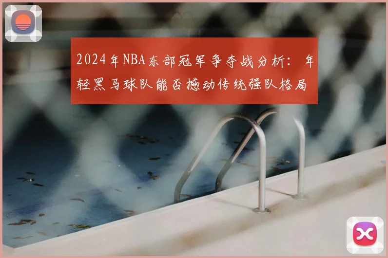 2024年NBA东部冠军争夺战分析：年轻黑马球队能否撼动传统强队格局？