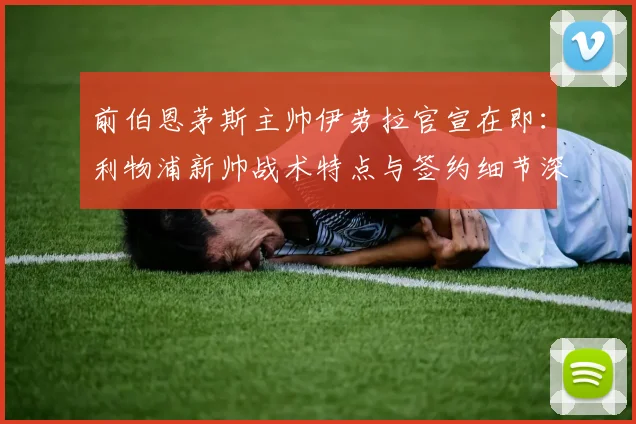 前伯恩茅斯主帅伊劳拉官宣在即：利物浦新帅战术特点与签约细节深度分析