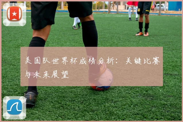 美国队世界杯成绩分析：关键比赛与未来展望