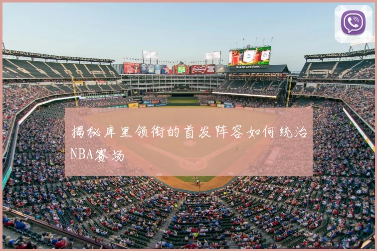 揭秘库里领衔的首发阵容如何统治NBA赛场