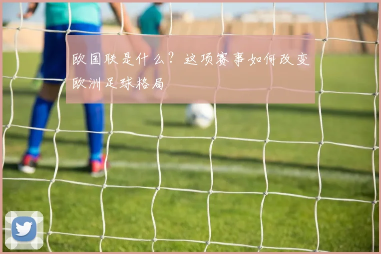 欧国联是什么？这项赛事如何改变欧洲足球格局