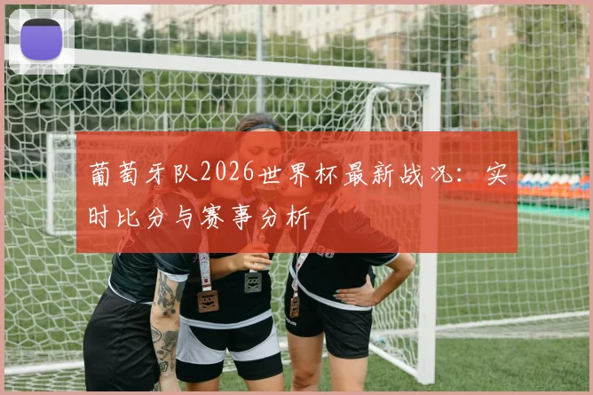 葡萄牙队2026世界杯最新战况：实时比分与赛事分析