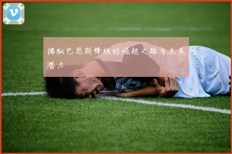 揭秘巴恩斯锋线的崛起之路与未来潜力