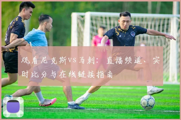 观看尼克斯vs马刺：直播频道、实时比分与在线链接指南