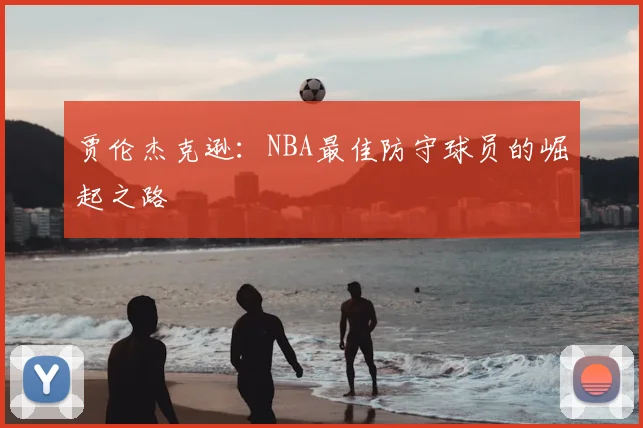 贾伦杰克逊：NBA最佳防守球员的崛起之路