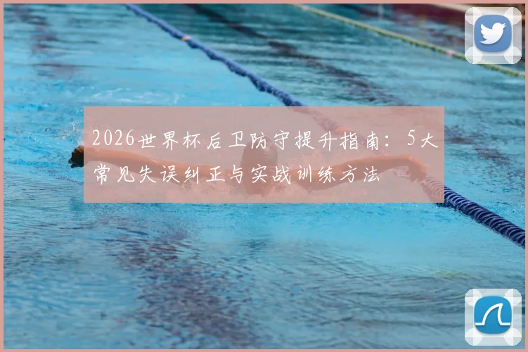 2026世界杯后卫防守提升指南：5大常见失误纠正与实战训练方法