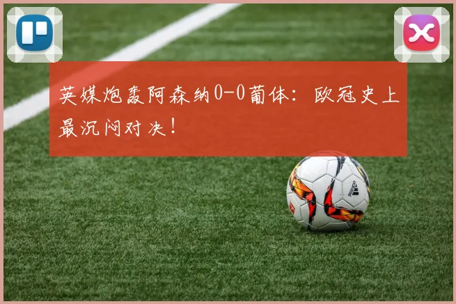 英媒炮轰阿森纳0-0葡体：欧冠史上最沉闷对决！