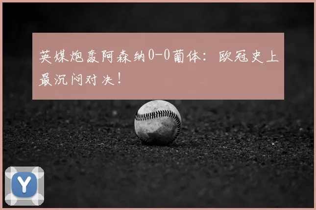 英媒炮轰阿森纳0-0葡体：欧冠史上最沉闷对决！