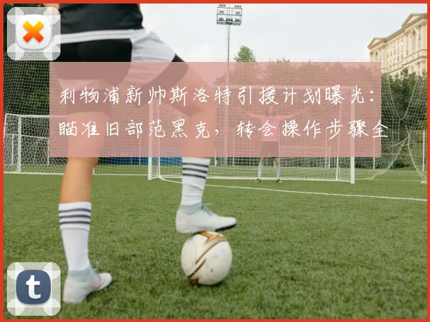 利物浦新帅斯洛特引援计划曝光：瞄准旧部范黑克，转会操作步骤全解析