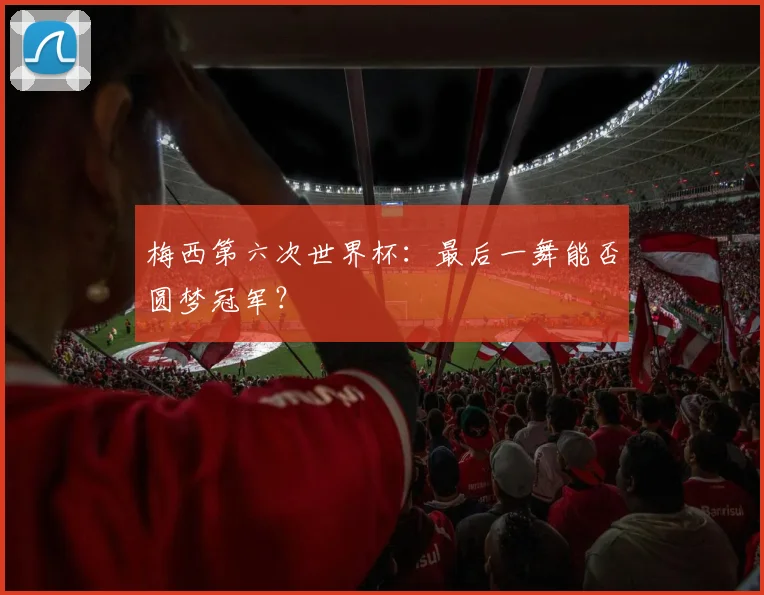 梅西第六次世界杯：最后一舞能否圆梦冠军？