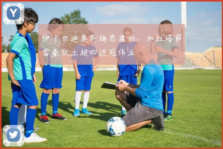 伊卡尔迪奥斯梅恩建功，加拉塔萨雷豪取土超四连冠伟业