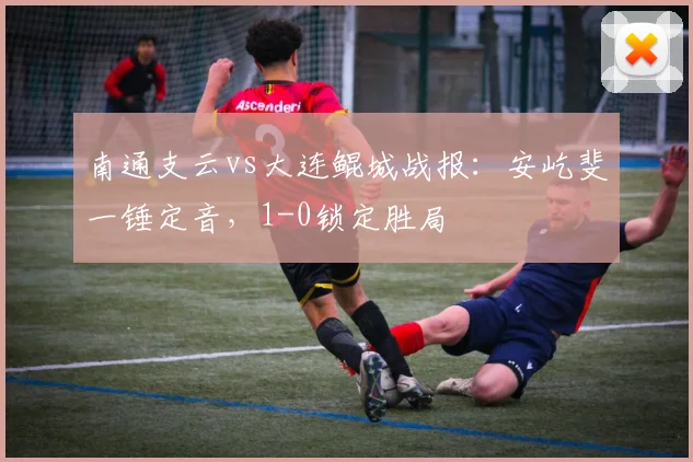 南通支云vs大连鲲城战报：安屹斐一锤定音，1-0锁定胜局