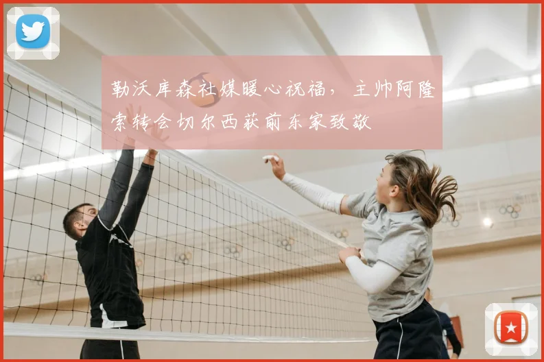 勒沃库森社媒暖心祝福，主帅阿隆索转会切尔西获前东家致敬