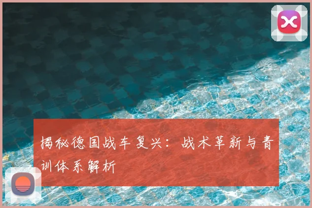 揭秘德国战车复兴:战术革新与青训体系解析