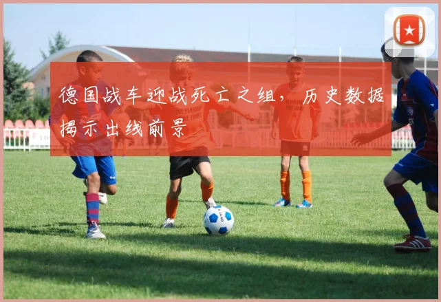 德国战车迎战死亡之组,历史数据揭示出线前景