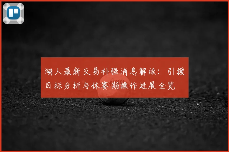 湖人最新交易补强消息解读：引援目标分析与休赛期操作进展全览