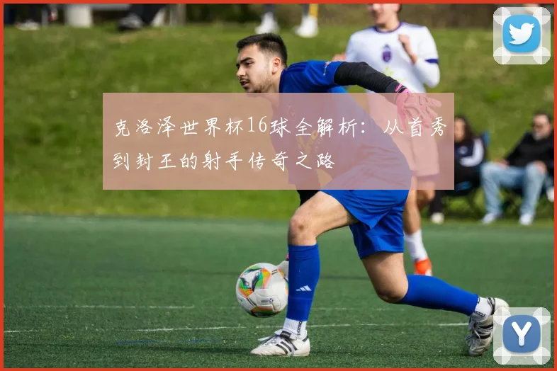 克洛泽世界杯16球全解析：从首秀到封王的射手传奇之路