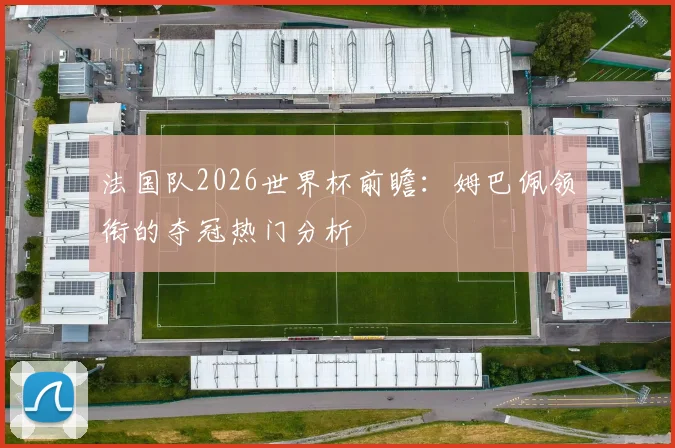 法国队2026世界杯前瞻：姆巴佩领衔的夺冠热门分析