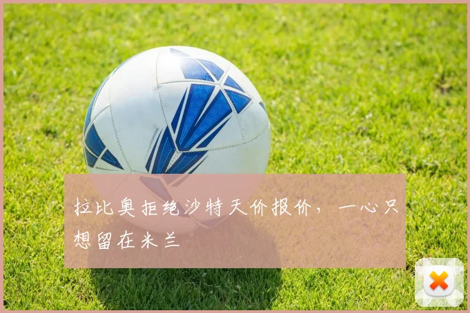 拉比奥拒绝沙特天价报价，一心只想留在米兰